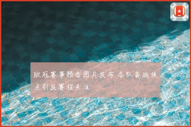 欧冠赛事预告图片发布 各队备战焦点引发赛程关注