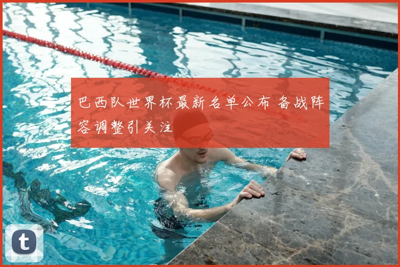 巴西队世界杯最新名单公布 备战阵容调整引关注