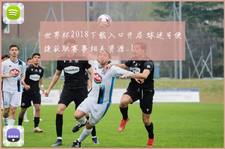 世界杯2018下载入口开启 球迷可便捷获取赛事相关资源_1