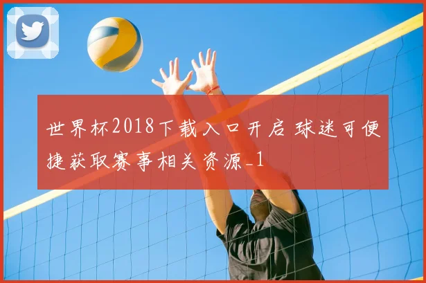 世界杯2018下载入口开启 球迷可便捷获取赛事相关资源_1