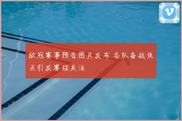 欧冠赛事预告图片发布 各队备战焦点引发赛程关注
