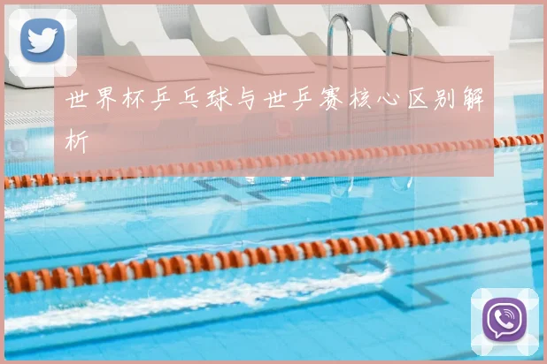 世界杯乒乓球与世乒赛核心区别解析
