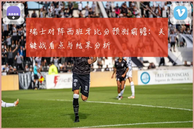 瑞士对阵西班牙比分预测前瞻：关键战看点与结果分析