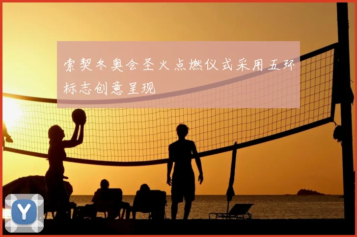 索契冬奥会圣火点燃仪式采用五环标志创意呈现