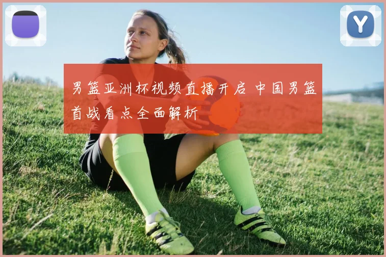 男篮亚洲杯视频直播开启 中国男篮首战看点全面解析