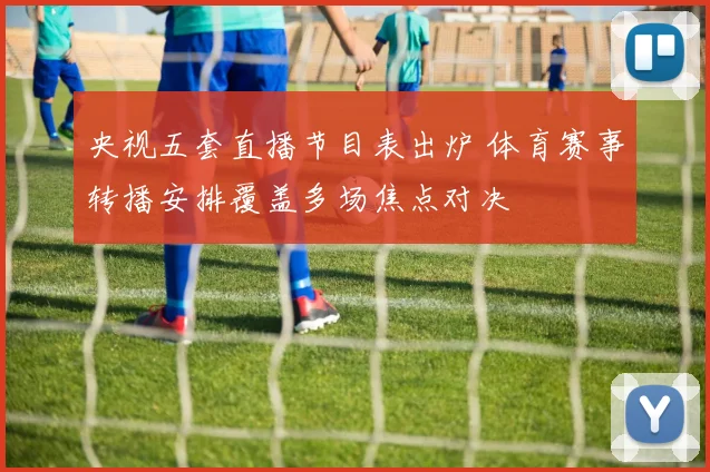 央视五套直播节目表出炉 体育赛事转播安排覆盖多场焦点对决