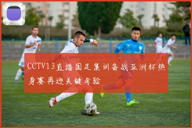 CCTV13直播国足集训备战亚洲杯热身赛再迎关键考验