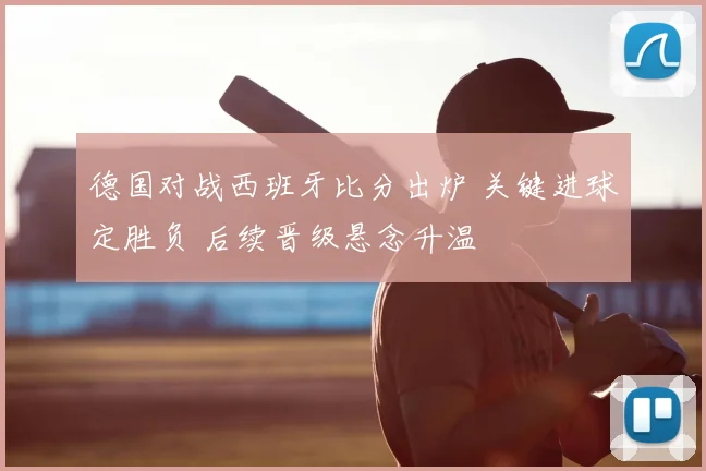 德国对战西班牙比分出炉 关键进球定胜负 后续晋级悬念升温