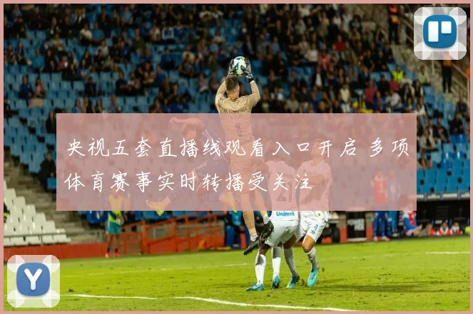 央视五套直播线观看入口开启 多项体育赛事实时转播受关注