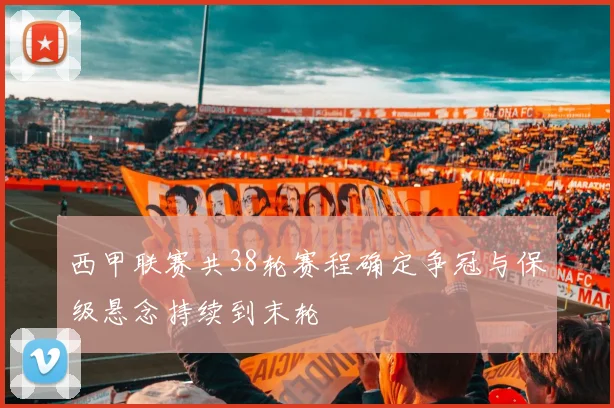 西甲联赛共38轮赛程确定争冠与保级悬念持续到末轮