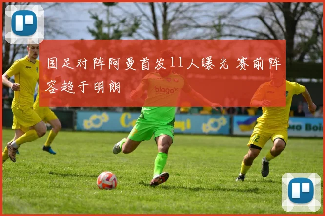 国足对阵阿曼首发11人曝光 赛前阵容趋于明朗