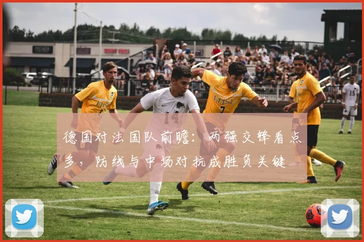 德国对法国队前瞻：两强交锋看点多，防线与中场对抗成胜负关键