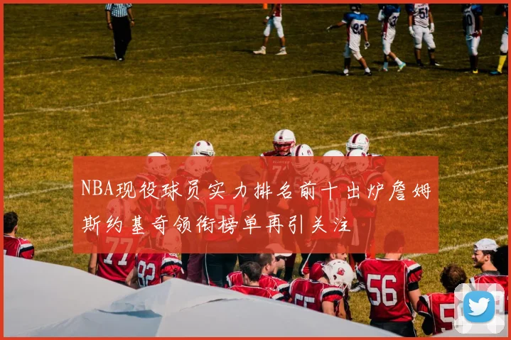 NBA现役球员实力排名前十出炉詹姆斯约基奇领衔榜单再引关注