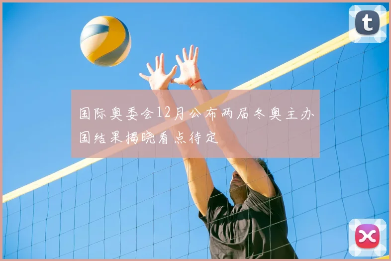 国际奥委会12月公布两届冬奥主办国结果揭晓看点待定