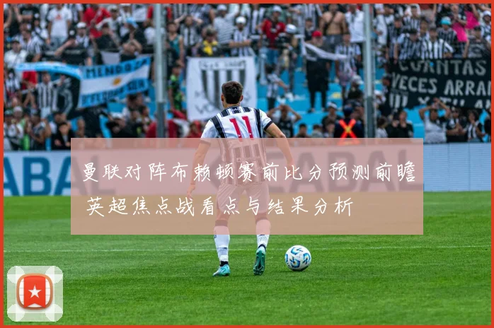 曼联对阵布赖顿赛前比分预测前瞻 英超焦点战看点与结果分析