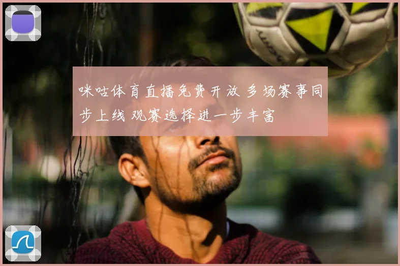 咪咕体育直播免费开放 多场赛事同步上线 观赛选择进一步丰富