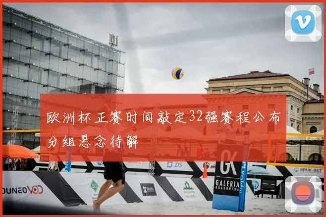 欧洲杯正赛时间敲定32强赛程公布分组悬念待解