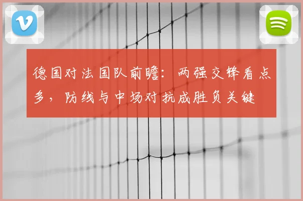 德国对法国队前瞻：两强交锋看点多，防线与中场对抗成胜负关键