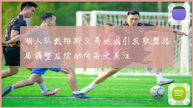 湖人队戴维斯交易达成引发联盟格局调整后续动向备受关注
