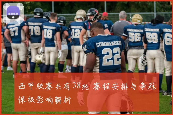 西甲联赛共有38轮 赛程安排与争冠保级影响解析