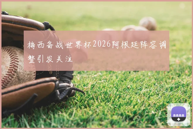 梅西备战世界杯2026阿根廷阵容调整引发关注