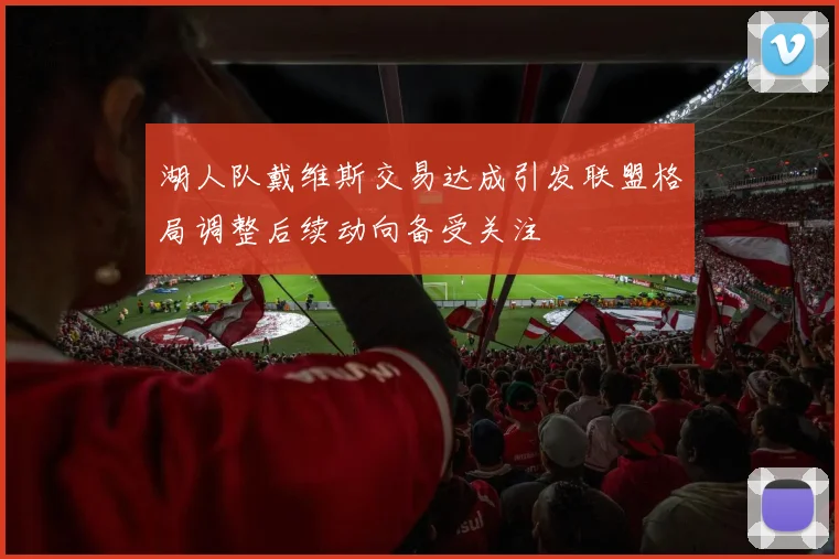 湖人队戴维斯交易达成引发联盟格局调整后续动向备受关注
