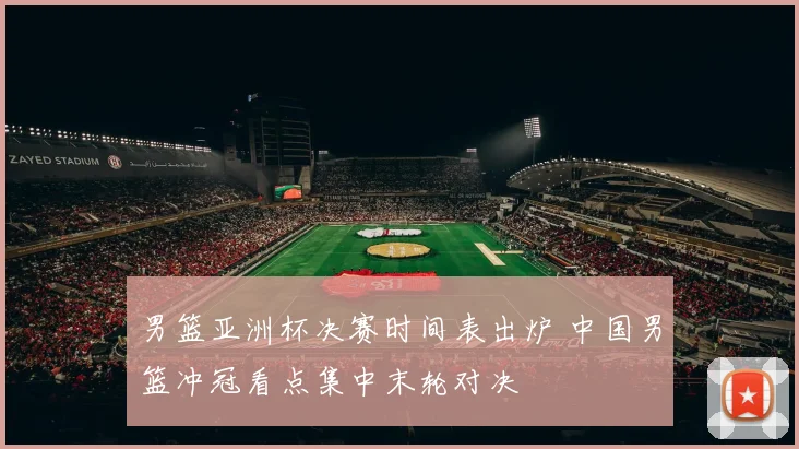 男篮亚洲杯决赛时间表出炉 中国男篮冲冠看点集中末轮对决
