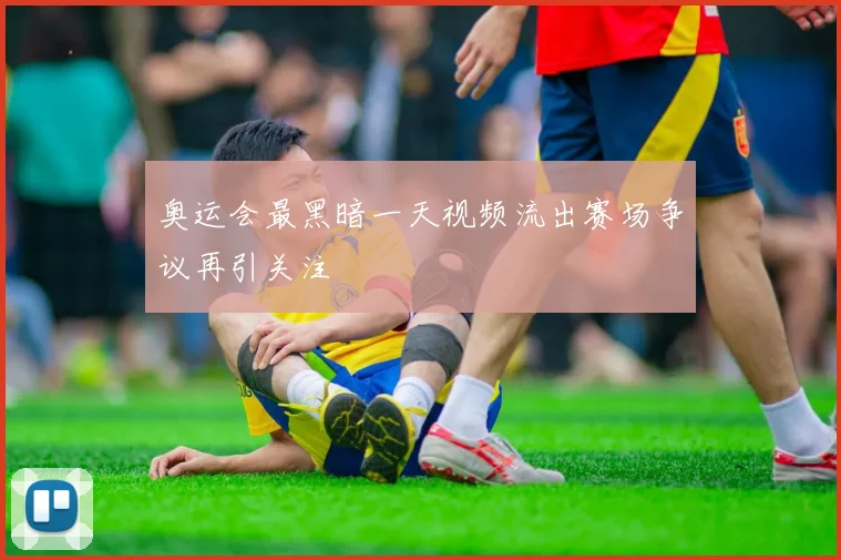 奥运会最黑暗一天视频流出赛场争议再引关注