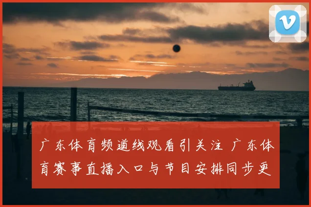 广东体育频道线观看引关注 广东体育赛事直播入口与节目安排同步更新