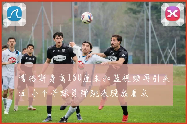 博格斯身高160厘米扣篮视频再引关注 小个子球员弹跳表现成看点