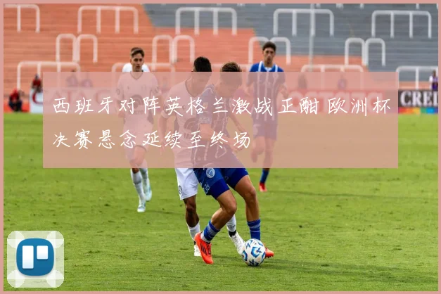 西班牙对阵英格兰激战正酣 欧洲杯决赛悬念延续至终场