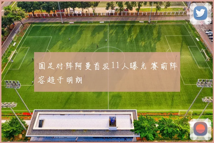 国足对阵阿曼首发11人曝光 赛前阵容趋于明朗