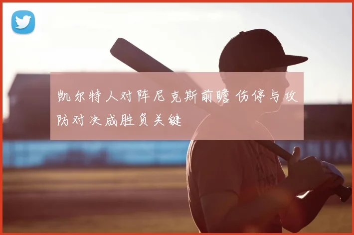 凯尔特人对阵尼克斯前瞻 伤停与攻防对决成胜负关键