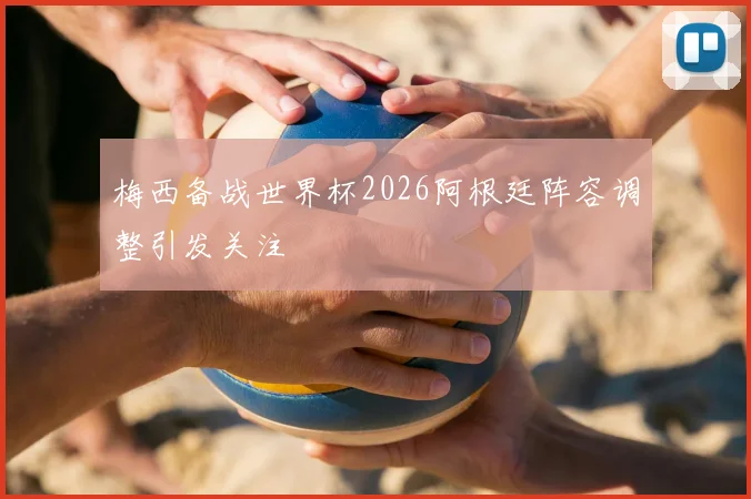 梅西备战世界杯2026阿根廷阵容调整引发关注