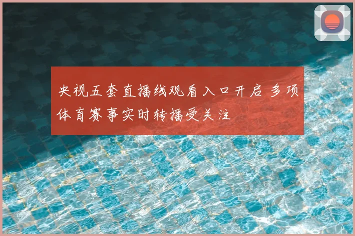 央视五套直播线观看入口开启 多项体育赛事实时转播受关注