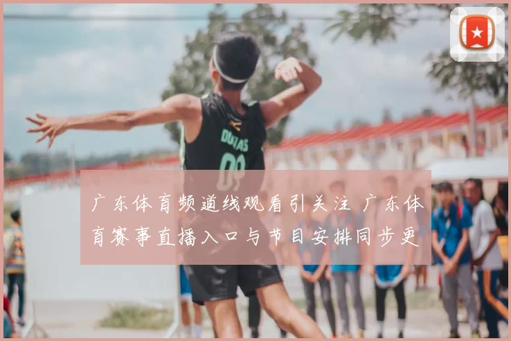 广东体育频道线观看引关注 广东体育赛事直播入口与节目安排同步更新