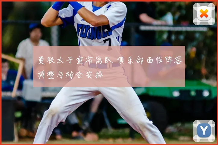 曼联太子宣布离队 俱乐部面临阵容调整与转会安排