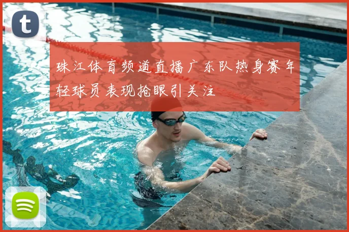 珠江体育频道直播广东队热身赛年轻球员表现抢眼引关注