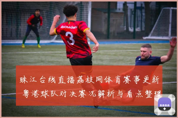 珠江台线直播荔枝网体育赛事更新 粤港球队对决赛况解析与看点整理