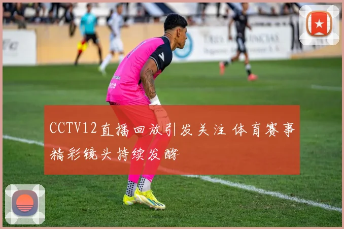 CCTV12直播回放引发关注 体育赛事精彩镜头持续发酵