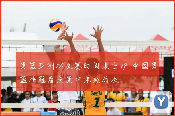 男篮亚洲杯决赛时间表出炉 中国男篮冲冠看点集中末轮对决