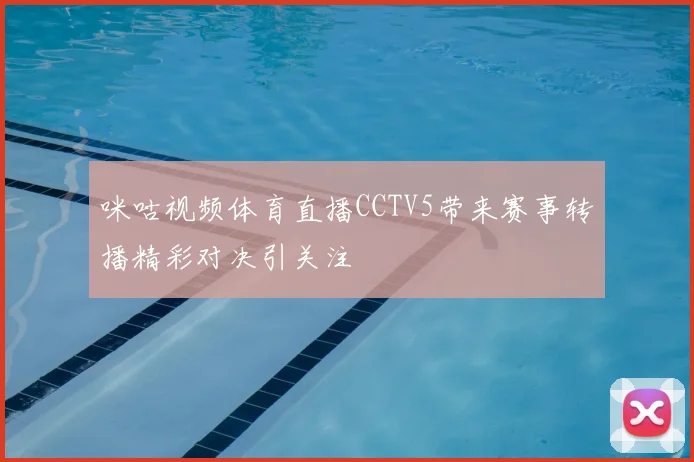 咪咕视频体育直播CCTV5带来赛事转播精彩对决引关注