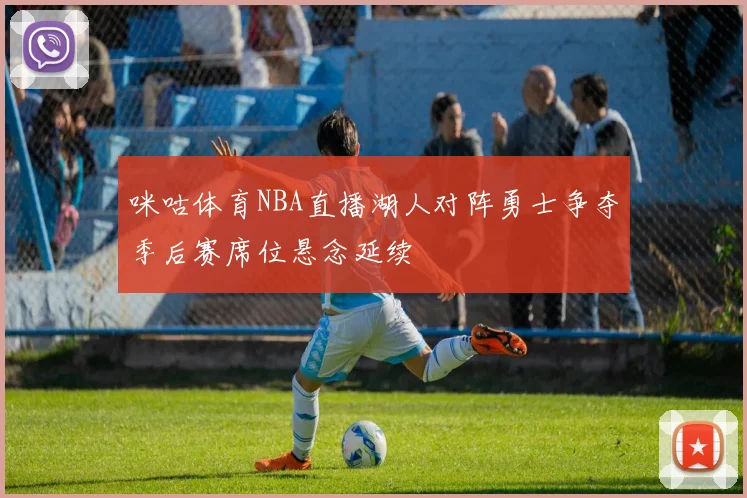 咪咕体育NBA直播湖人对阵勇士争夺季后赛席位悬念延续