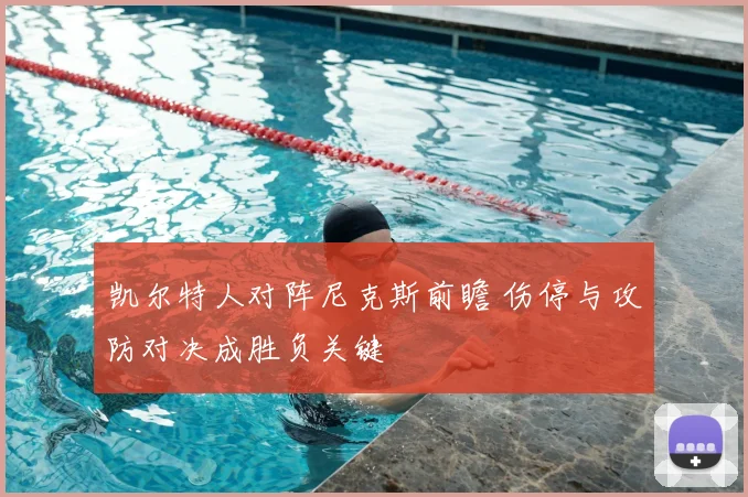 凯尔特人对阵尼克斯前瞻 伤停与攻防对决成胜负关键