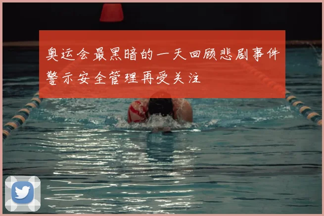 奥运会最黑暗的一天回顾悲剧事件警示安全管理再受关注